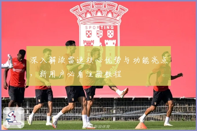 深入解读雷速核心优势与功能亮点，新用户必看注册教程