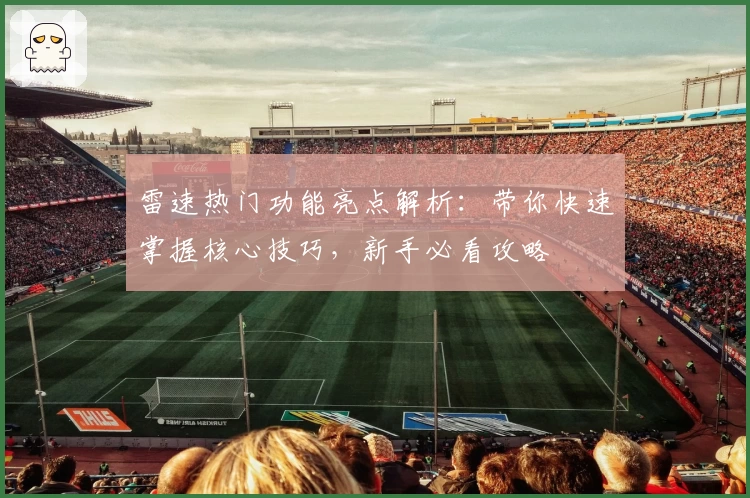 雷速热门功能亮点解析:带你快速掌握核心技巧,新手必看攻略