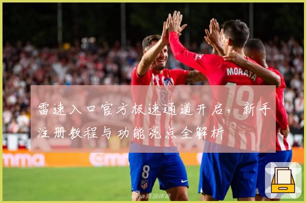 雷速入口官方极速通道开启，新手注册教程与功能亮点全解析