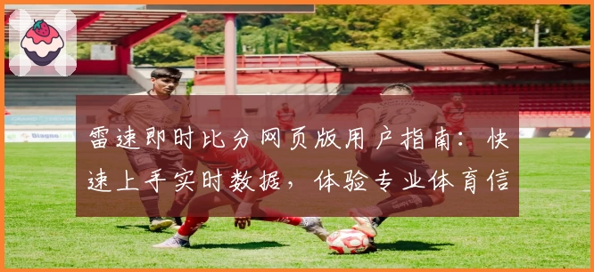 雷速即时比分网页版用户指南：快速上手实时数据，体验专业体育信息服务