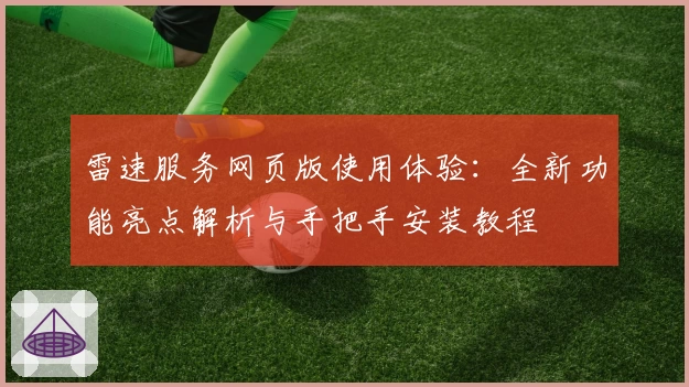 雷速服务网页版使用体验：全新功能亮点解析与手把手安装教程